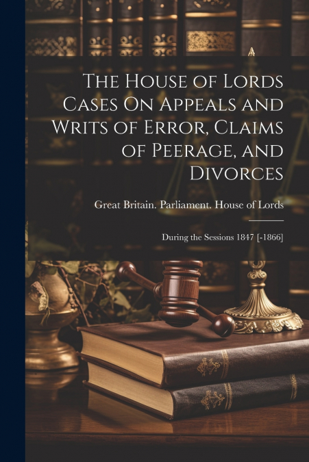 The House of Lords Cases On Appeals and Writs of Error, Claims of Peerage, and Divorces