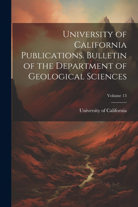 University of California Publications. Bulletin of the Department of Geological Sciences; Volume 13
