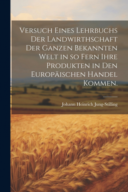 Versuch eines Lehrbuchs der Landwirthschaft der ganzen bekannten Welt in so fern ihre Produkten in den Europäischen Handel kommen.