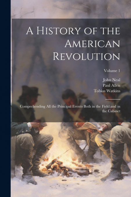 A History of the American Revolution; Comprehending All the Principal Events Both in the Field and in the Cabinet; Volume 1