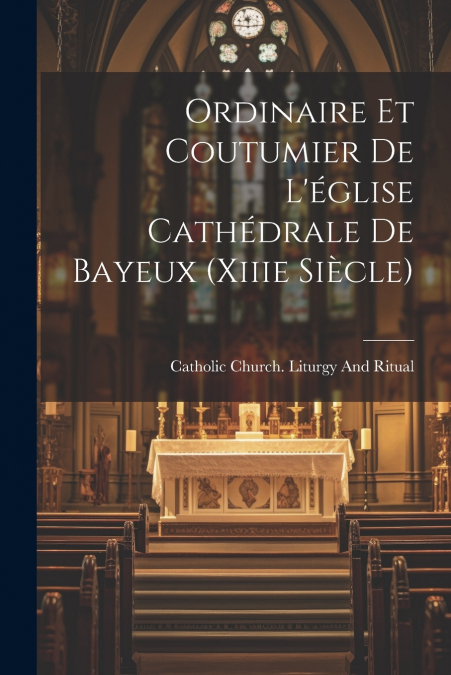 Ordinaire Et Coutumier De L’église Cathédrale De Bayeux (Xiiie Siècle)