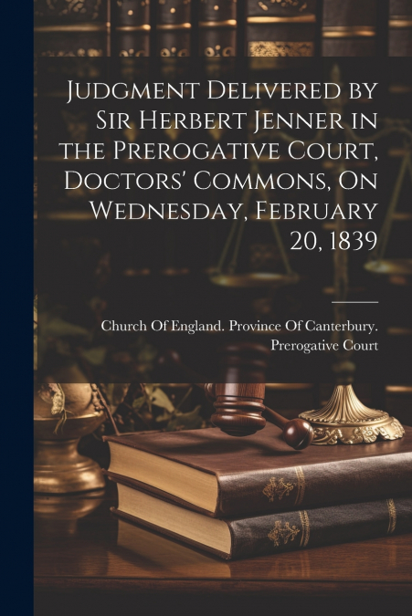 Judgment Delivered by Sir Herbert Jenner in the Prerogative Court, Doctors’ Commons, On Wednesday, February 20, 1839