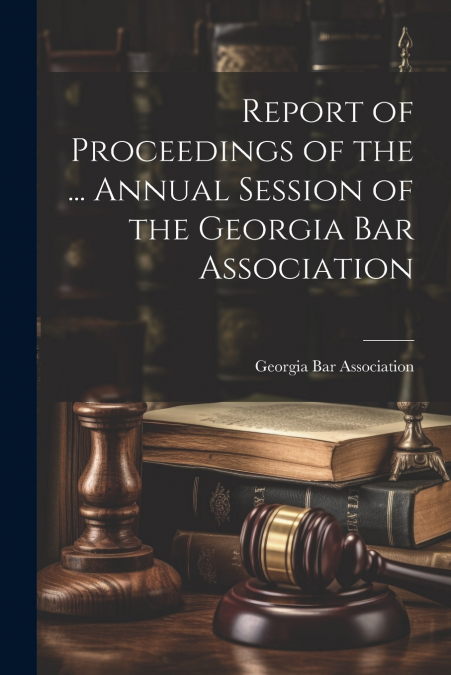 Report of Proceedings of the ... Annual Session of the Georgia Bar Association