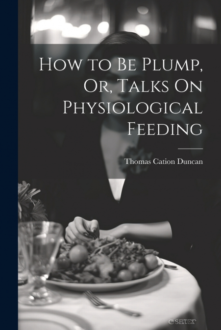 How to Be Plump, Or, Talks On Physiological Feeding