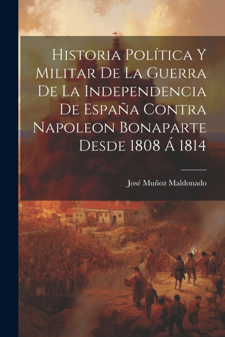 Historia Política Y Militar De La Guerra De La Independencia De España Contra Napoleon Bonaparte Desde 1808 Á 1814
