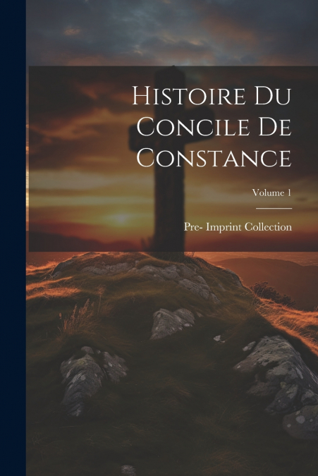 Histoire Du Concile De Constance; Volume 1