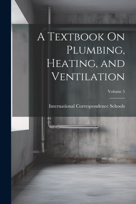 A Textbook On Plumbing, Heating, and Ventilation; Volume 5