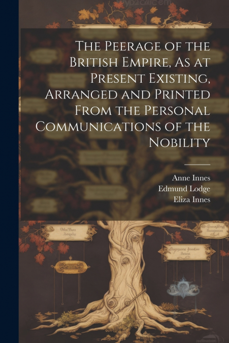 The Peerage of the British Empire, As at Present Existing, Arranged and Printed From the Personal Communications of the Nobility