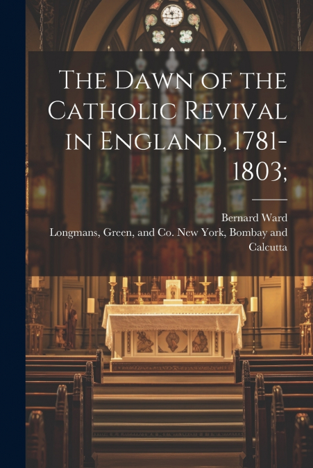 The Dawn of the Catholic Revival in England, 1781-1803;