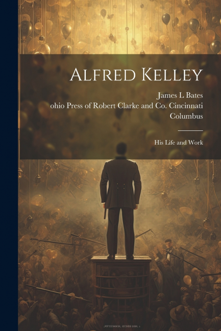 Alfred Kelley; his Life and Work