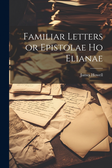 Familiar Letters or Epistolae Ho Elianae