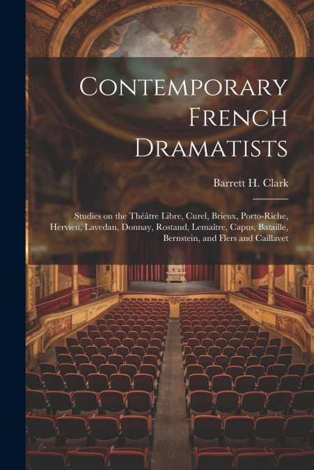 Contemporary French Dramatists; Studies on the Théâtre Libre, Curel, Brieux, Porto-Riche, Hervieu, Lavedan, Donnay, Rostand, Lemaître, Capus, Bataille, Bernstein, and Flers and Caillavet
