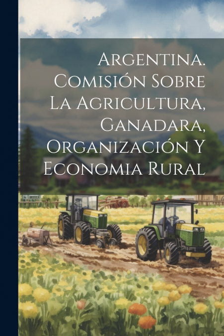 Argentina. Comisión Sobre la Agricultura, Ganadara, Organización y Economia Rural