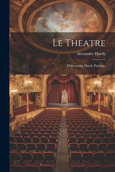Le Theatre; D’alexandre Hardy Parisien.