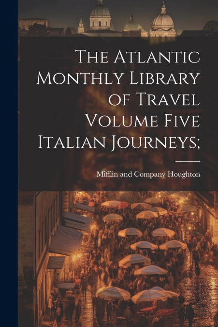 The Atlantic Monthly Library of Travel Volume Five Italian Journeys;