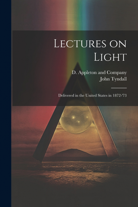 Lectures on Light; Delivered in the United States in 1872-’73