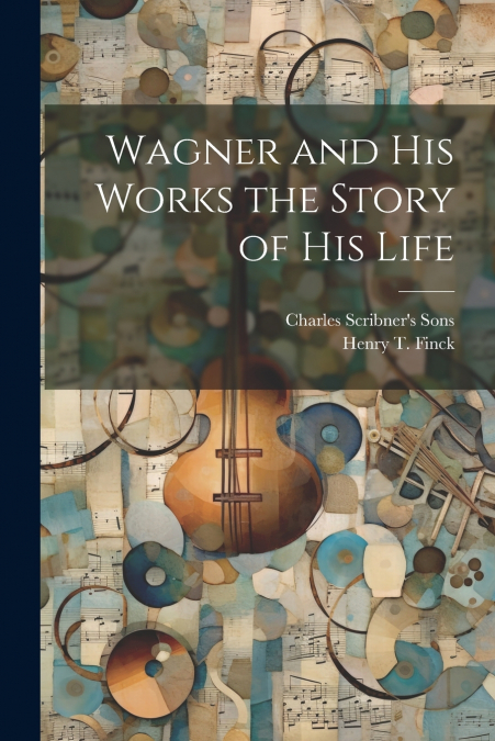 Wagner and his Works the Story of his Life