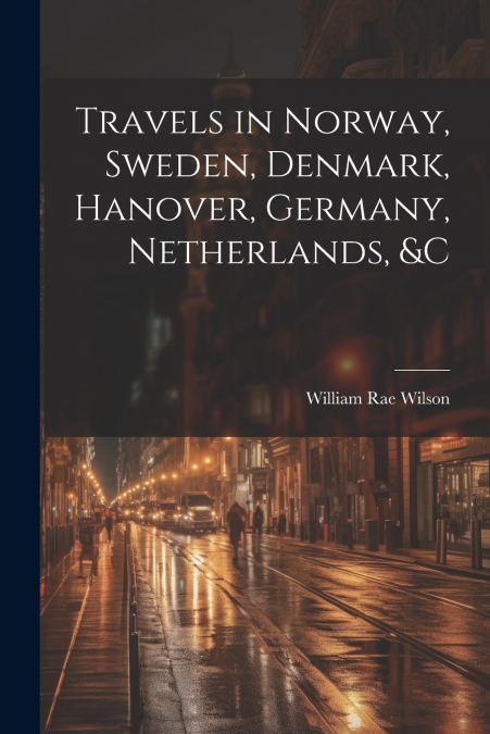 Travels in Norway, Sweden, Denmark, Hanover, Germany, Netherlands, &c