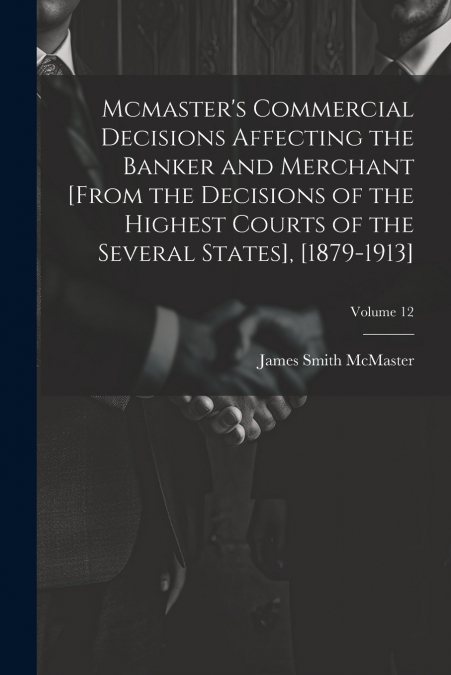 Mcmaster’s Commercial Decisions Affecting the Banker and Merchant [From the Decisions of the Highest Courts of the Several States], [1879-1913]; Volume 12