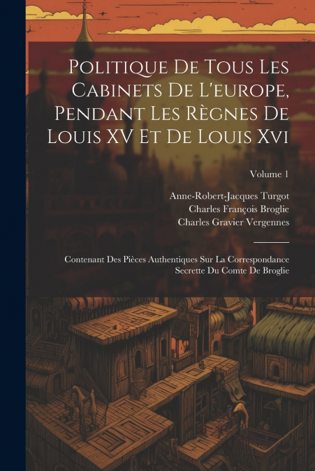 Politique De Tous Les Cabinets De L’europe, Pendant Les Règnes De Louis XV Et De Louis Xvi