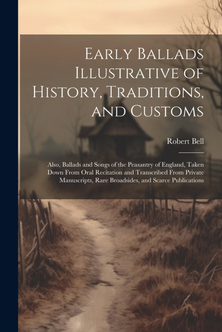 Early Ballads Illustrative of History, Traditions, and Customs