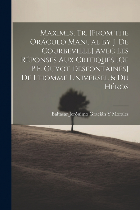 Maximes, Tr. [From the Oráculo Manual by J. De Courbeville] Avec Les Réponses Aux Critiques [Of P.F. Guyot Desfontaines] De L’homme Universel & Du Héros