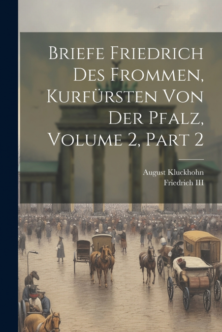 Briefe Friedrich Des Frommen, Kurfürsten Von Der Pfalz, Volume 2, part 2