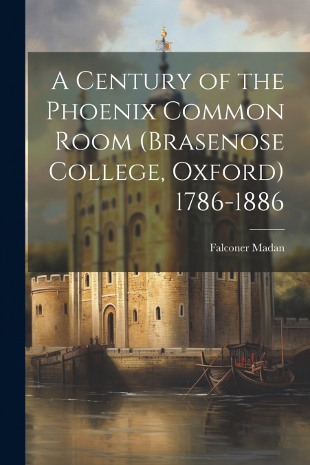A Century of the Phoenix Common Room (Brasenose College, Oxford) 1786-1886
