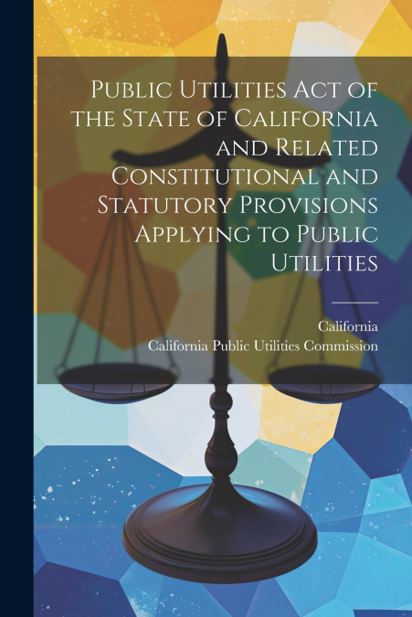 Public Utilities Act of the State of California and Related Constitutional and Statutory Provisions Applying to Public Utilities