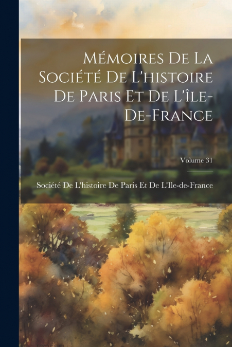 Mémoires De La Société De L’histoire De Paris Et De L’île-De-France; Volume 31