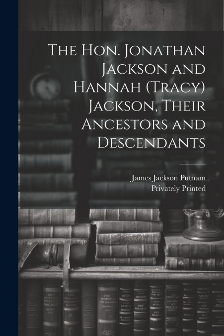 The Hon. Jonathan Jackson and Hannah (Tracy) Jackson, Their Ancestors and Descendants