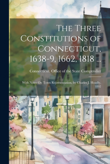 The Three Constitutions of Connecticut, 1638-9, 1662, 1818 ...