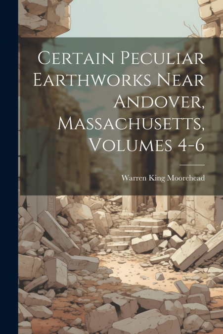 Certain Peculiar Earthworks Near Andover, Massachusetts, Volumes 4-6