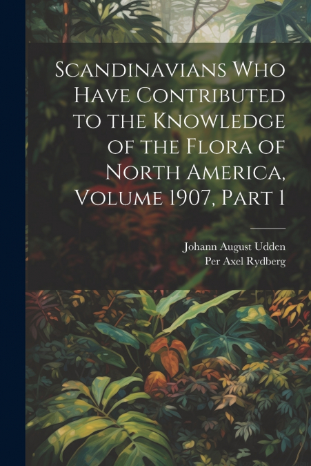 Scandinavians Who Have Contributed to the Knowledge of the Flora of North America, Volume 1907, part 1