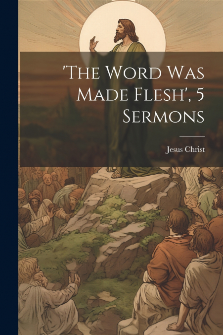 ’the Word Was Made Flesh’, 5 Sermons