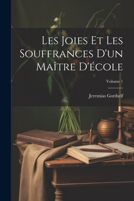 Les Joies Et Les Souffrances D’un Maître D’école; Volume 1