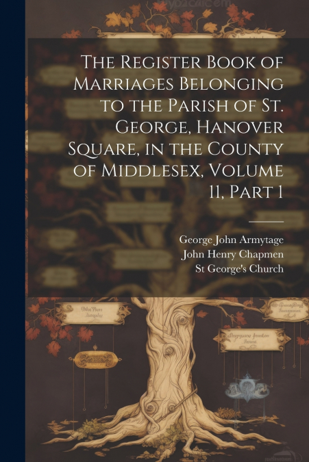 The Register Book of Marriages Belonging to the Parish of St. George, Hanover Square, in the County of Middlesex, Volume 11, part 1