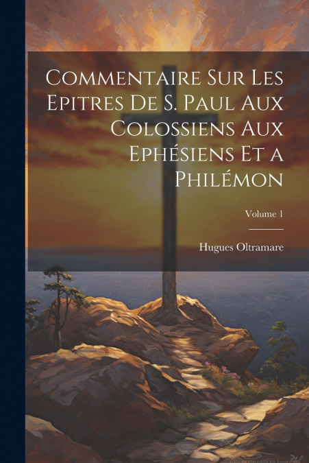 Commentaire Sur Les Epitres De S. Paul Aux Colossiens Aux Ephésiens Et a Philémon; Volume 1