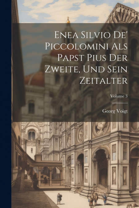 Enea Silvio De’ Piccolomini Als Papst Pius Der Zweite, Und Sein Zeitalter; Volume 3