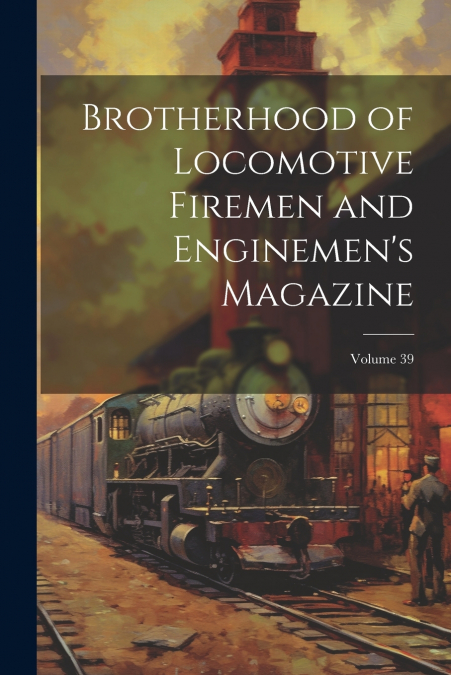 Brotherhood of Locomotive Firemen and Enginemen’s Magazine; Volume 39