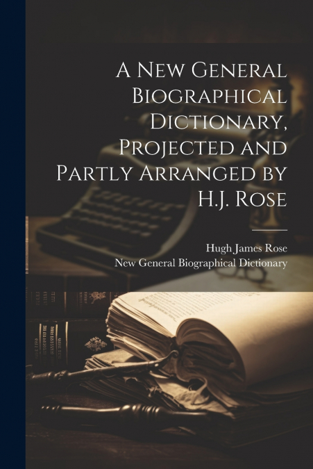 A New General Biographical Dictionary, Projected and Partly Arranged by H.J. Rose
