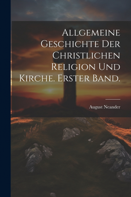 Allgemeine Geschichte der christlichen Religion und Kirche. Erster Band.