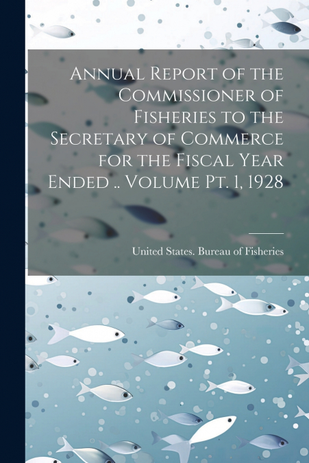 Annual Report of the Commissioner of Fisheries to the Secretary of Commerce for the Fiscal Year Ended .. Volume pt. 1, 1928