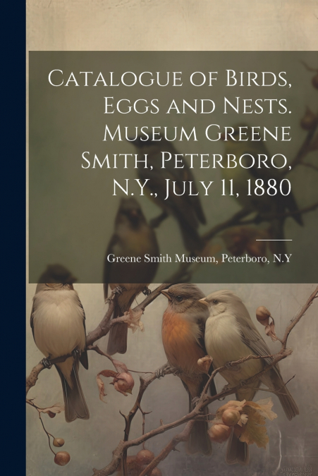 Catalogue of Birds, Eggs and Nests. Museum Greene Smith, Peterboro, N.Y., July 11, 1880