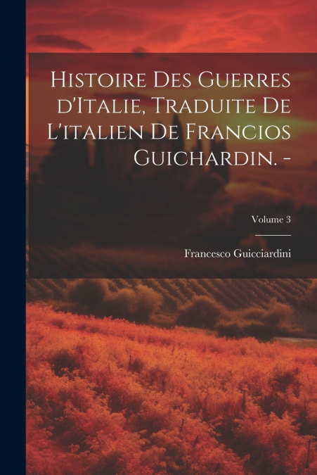 Histoire des guerres d’Italie, traduite de l’italien de Francios Guichardin. -; Volume 3