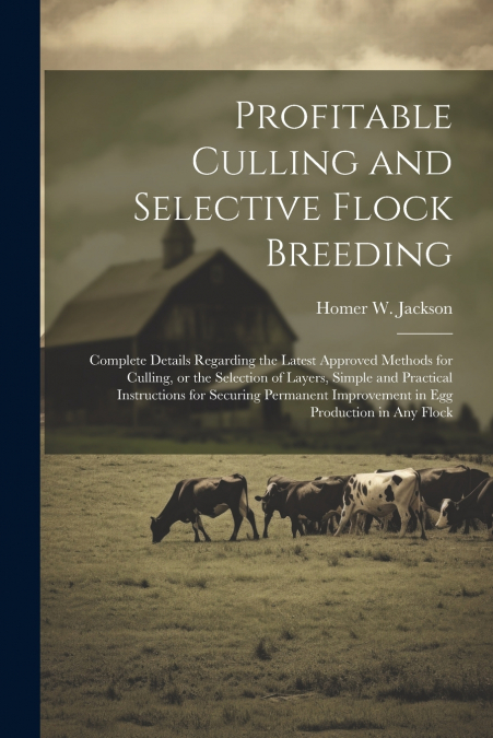 Profitable Culling and Selective Flock Breeding; Complete Details Regarding the Latest Approved Methods for Culling, or the Selection of Layers, Simple and Practical Instructions for Securing Permanen