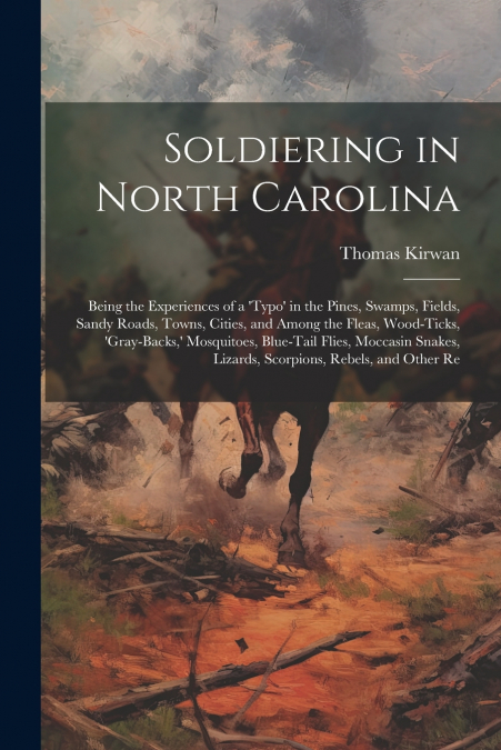 Soldiering in North Carolina; Being the Experiences of a ’typo’ in the Pines, Swamps, Fields, Sandy Roads, Towns, Cities, and Among the Fleas, Wood-ticks, ’gray-backs,’ Mosquitoes, Blue-tail Flies, Mo