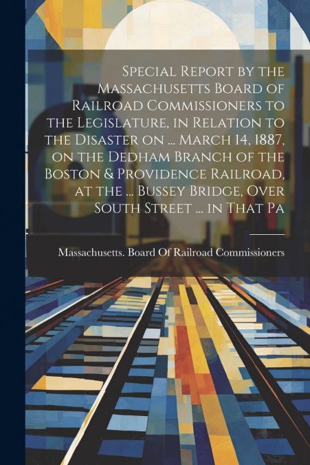 Special Report by the Massachusetts Board of Railroad Commissioners to the Legislature, in Relation to the Disaster on ... March 14, 1887, on the Dedham Branch of the Boston & Providence Railroad, at 