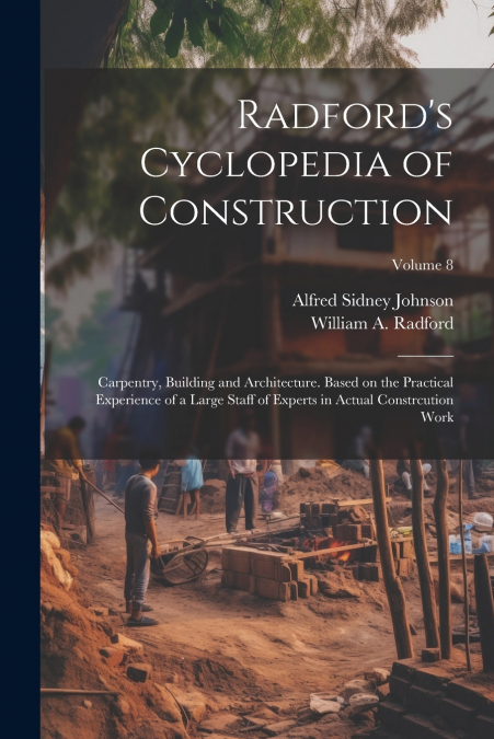 Radford’s Cyclopedia of Construction; Carpentry, Building and Architecture. Based on the Practical Experience of a Large Staff of Experts in Actual Constrcution Work; Volume 8