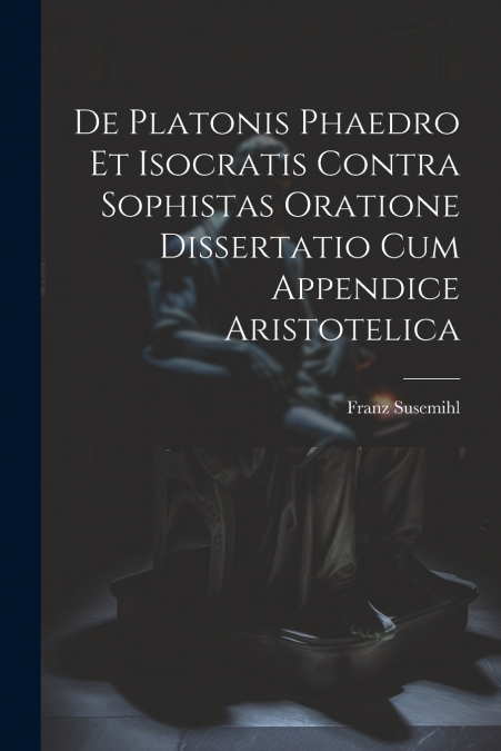De Platonis Phaedro Et Isocratis Contra Sophistas Oratione Dissertatio Cum Appendice Aristotelica